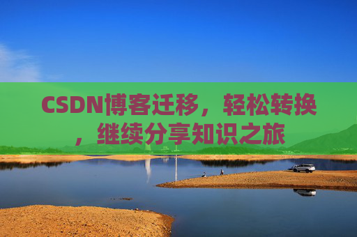 CSDN博客迁移，轻松转换，继续分享知识之旅